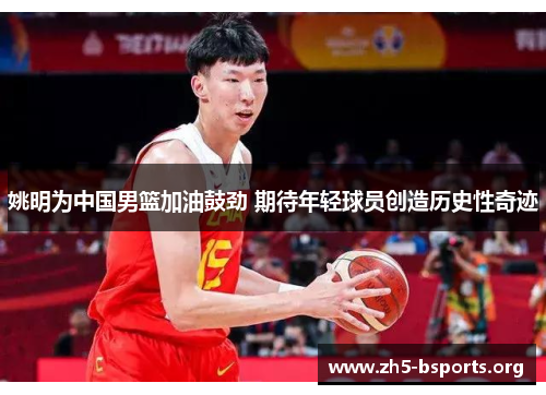 姚明为中国男篮加油鼓劲 期待年轻球员创造历史性奇迹 姚明为中国男篮加油鼓劲 期待年轻球员创造历史性奇迹