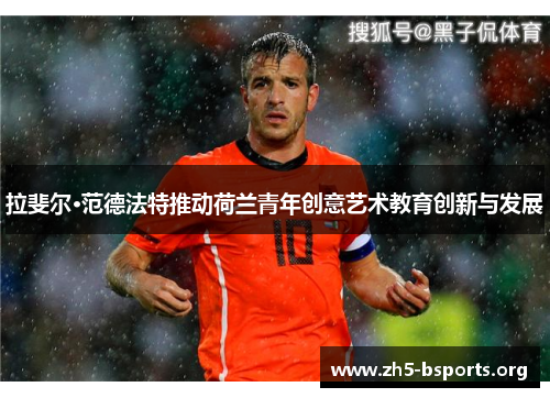 拉斐尔·范德法特推动荷兰青年创意艺术教育创新与发展 拉斐尔·范德法特推动荷兰青年创意艺术教育创新与发展