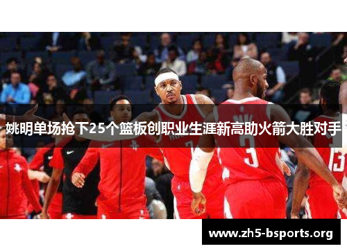 姚明单场抢下25个篮板创职业生涯新高助火箭大胜对手 姚明单场抢下25个篮板创职业生涯新高助火箭大胜对手
