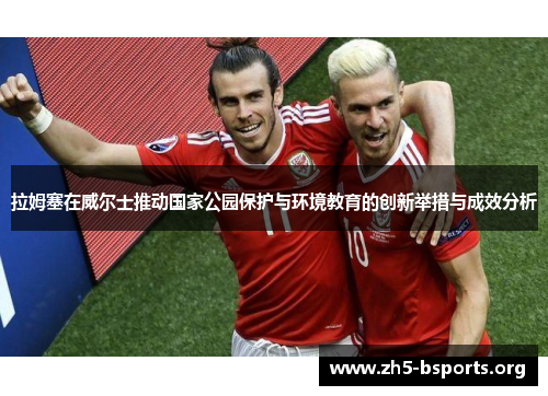 拉姆塞在威尔士推动国家公园保护与环境教育的创新举措与成效分析 拉姆塞在威尔士推动国家公园保护与环境教育的创新举措与成效分析