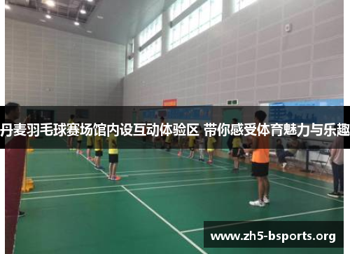 丹麦羽毛球赛场馆内设互动体验区 带你感受体育魅力与乐趣 丹麦羽毛球赛场馆内设互动体验区 带你感受体育魅力与乐趣