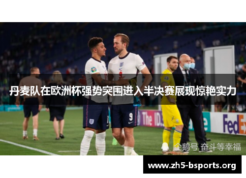 丹麦队在欧洲杯强势突围进入半决赛展现惊艳实力 丹麦队在欧洲杯强势突围进入半决赛展现惊艳实力
