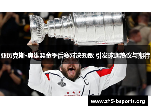 亚历克斯·奥维契金季后赛对决劲敌 引发球迷热议与期待 亚历克斯·奥维契金季后赛对决劲敌 引发球迷热议与期待