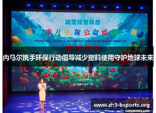 内马尔携手环保行动倡导减少塑料使用守护地球未来 内马尔携手环保行动倡导减少塑料使用守护地球未来