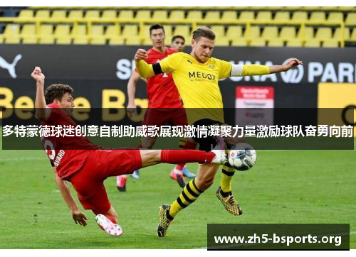 多特蒙德球迷创意自制助威歌展现激情凝聚力量激励球队奋勇向前 多特蒙德球迷创意自制助威歌展现激情凝聚力量激励球队奋勇向前