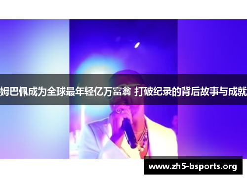 姆巴佩成为全球最年轻亿万富翁 打破纪录的背后故事与成就 姆巴佩成为全球最年轻亿万富翁 打破纪录的背后故事与成就