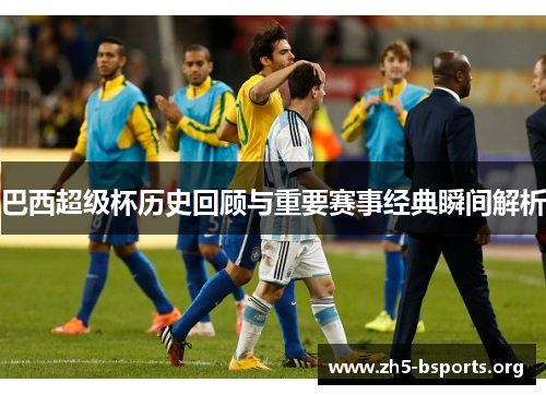 巴西超级杯历史回顾与重要赛事经典瞬间解析 巴西超级杯历史回顾与重要赛事经典瞬间解析