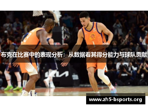 布克在比赛中的表现分析:从数据看其得分能力与球队贡献 布克在比赛中的表现分析:从数据看其得分能力与球队贡献