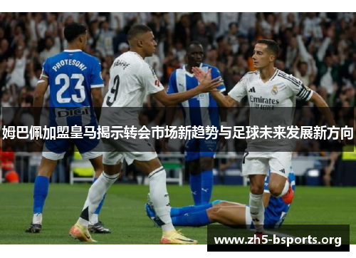 姆巴佩加盟皇马揭示转会市场新趋势与足球未来发展新方向 姆巴佩加盟皇马揭示转会市场新趋势与足球未来发展新方向