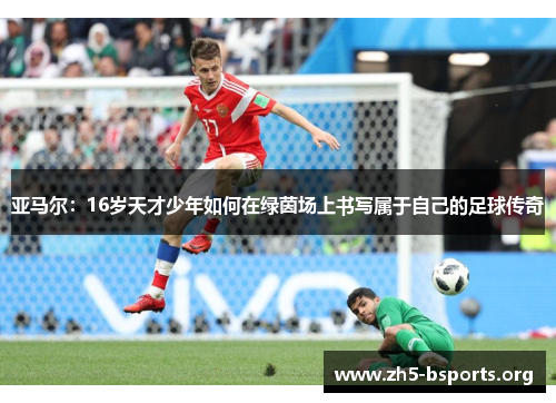 亚马尔:16岁天才少年如何在绿茵场上书写属于自己的足球传奇 亚马尔:16岁天才少年如何在绿茵场上书写属于自己的足球传奇