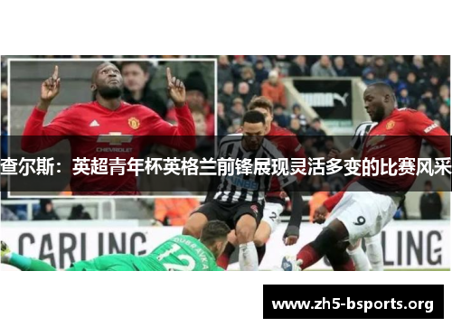 查尔斯:英超青年杯英格兰前锋展现灵活多变的比赛风采 查尔斯:英超青年杯英格兰前锋展现灵活多变的比赛风采