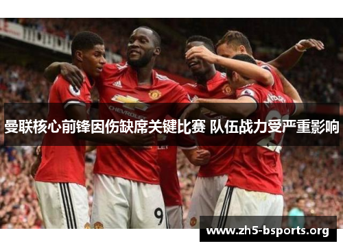 曼联核心前锋因伤缺席关键比赛 队伍战力受严重影响 曼联核心前锋因伤缺席关键比赛 队伍战力受严重影响