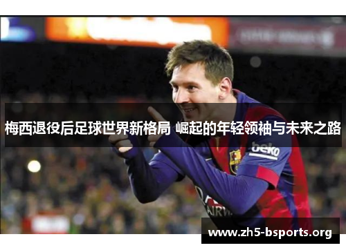 梅西退役后足球世界新格局 崛起的年轻领袖与未来之路 梅西退役后足球世界新格局 崛起的年轻领袖与未来之路