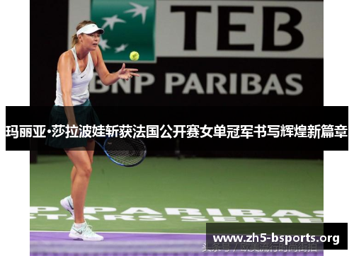 玛丽亚·莎拉波娃斩获法国公开赛女单冠军书写辉煌新篇章 玛丽亚·莎拉波娃斩获法国公开赛女单冠军书写辉煌新篇章