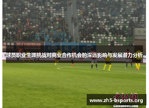 球员职业生涯挑战对商业合作机会的深远影响与发展潜力分析 球员职业生涯挑战对商业合作机会的深远影响与发展潜力分析