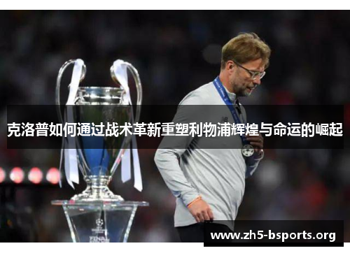 克洛普如何通过战术革新重塑利物浦辉煌与命运的崛起 克洛普如何通过战术革新重塑利物浦辉煌与命运的崛起