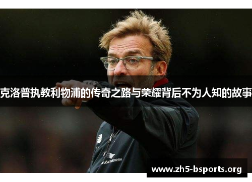 克洛普执教利物浦的传奇之路与荣耀背后不为人知的故事 克洛普执教利物浦的传奇之路与荣耀背后不为人知的故事