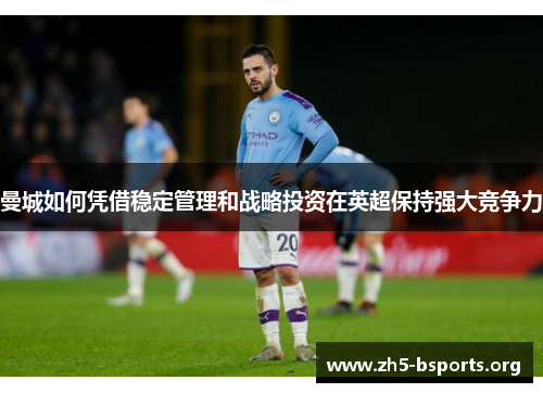曼城如何凭借稳定管理和战略投资在英超保持强大竞争力 曼城如何凭借稳定管理和战略投资在英超保持强大竞争力