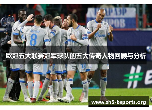 欧冠五大联赛冠军球队的五大传奇人物回顾与分析