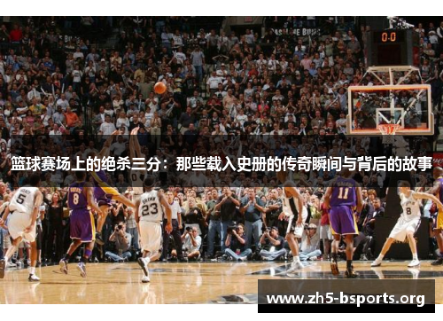 篮球赛场上的绝杀三分:那些载入史册的传奇瞬间与背后的故事 篮球赛场上的绝杀三分:那些载入史册的传奇瞬间与背后的故事
