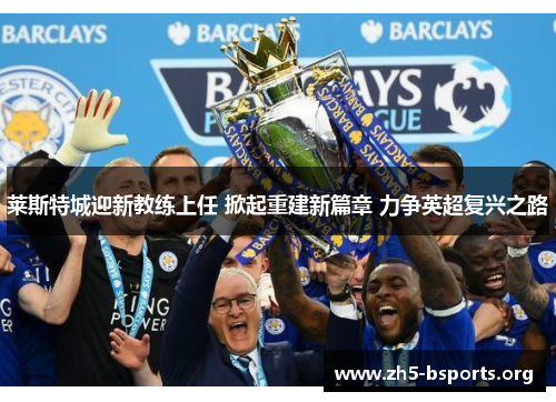 莱斯特城迎新教练上任 掀起重建新篇章 力争英超复兴之路
