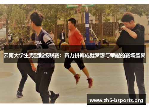 云南大学生男篮超级联赛:奋力拼搏成就梦想与荣耀的赛场盛宴 云南大学生男篮超级联赛:奋力拼搏成就梦想与荣耀的赛场盛宴