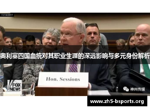 奥利塞四国血统对其职业生涯的深远影响与多元身份解析 奥利塞四国血统对其职业生涯的深远影响与多元身份解析