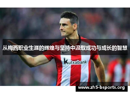 从梅西职业生涯的辉煌与坚持中汲取成功与成长的智慧 从梅西职业生涯的辉煌与坚持中汲取成功与成长的智慧