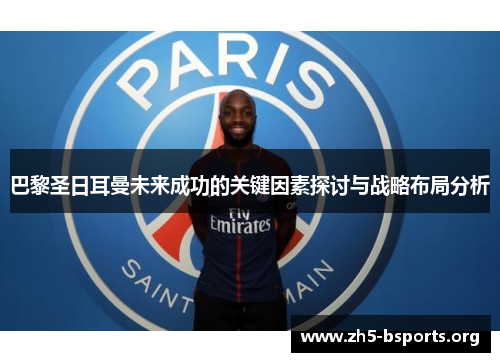 巴黎圣日耳曼未来成功的关键因素探讨与战略布局分析 巴黎圣日耳曼未来成功的关键因素探讨与战略布局分析