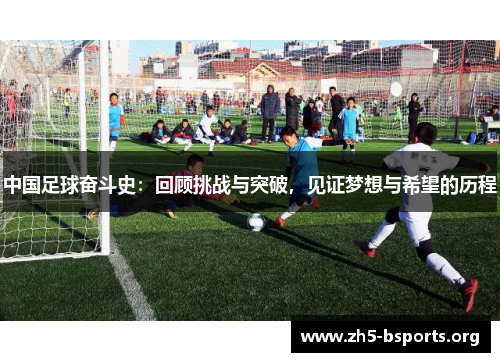 中国足球奋斗史:回顾挑战与突破,见证梦想与希望的历程 中国足球奋斗史:回顾挑战与突破,见证梦想与希望的历程