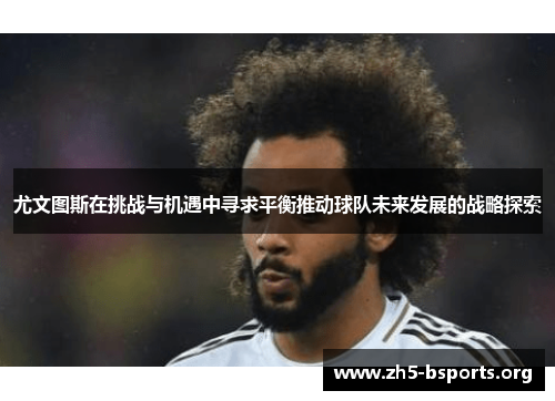 尤文图斯在挑战与机遇中寻求平衡推动球队未来发展的战略探索 尤文图斯在挑战与机遇中寻求平衡推动球队未来发展的战略探索