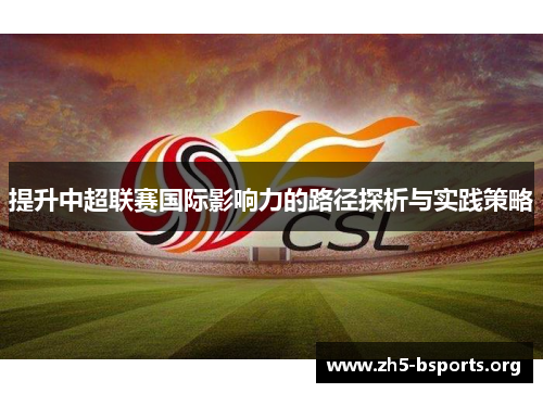 提升中超联赛国际影响力的路径探析与实践策略 提升中超联赛国际影响力的路径探析与实践策略