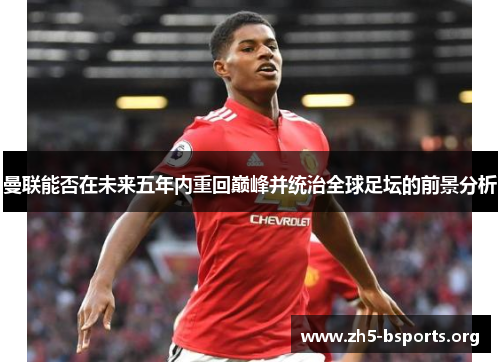 曼联能否在未来五年内重回巅峰并统治全球足坛的前景分析 曼联能否在未来五年内重回巅峰并统治全球足坛的前景分析
