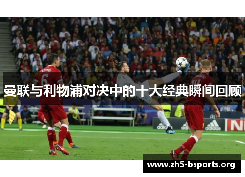 曼联与利物浦对决中的十大经典瞬间回顾 曼联与利物浦对决中的十大经典瞬间回顾