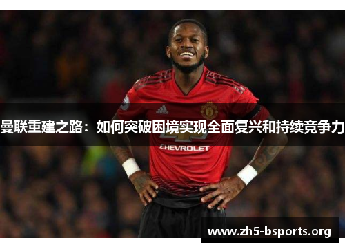 曼联重建之路:如何突破困境实现全面复兴和持续竞争力 曼联重建之路:如何突破困境实现全面复兴和持续竞争力