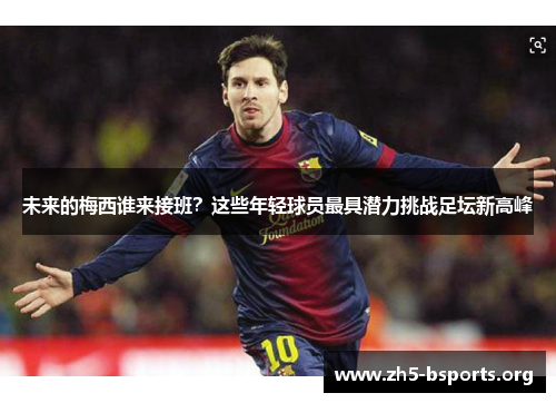 未来的梅西谁来接班?这些年轻球员最具潜力挑战足坛新高峰 未来的梅西谁来接班?这些年轻球员最具潜力挑战足坛新高峰