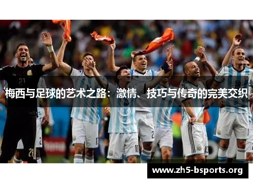 梅西与足球的艺术之路:激情、技巧与传奇的完美交织 梅西与足球的艺术之路:激情、技巧与传奇的完美交织