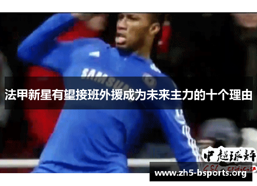 法甲新星有望接班外援成为未来主力的十个理由 法甲新星有望接班外援成为未来主力的十个理由