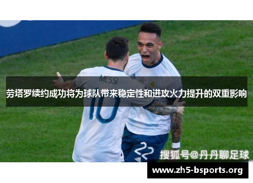 劳塔罗续约成功将为球队带来稳定性和进攻火力提升的双重影响 劳塔罗续约成功将为球队带来稳定性和进攻火力提升的双重影响