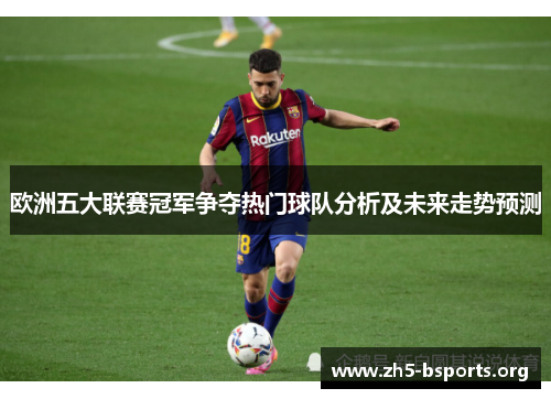 欧洲五大联赛冠军争夺热门球队分析及未来走势预测 欧洲五大联赛冠军争夺热门球队分析及未来走势预测