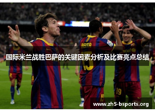 国际米兰战胜巴萨的关键因素分析及比赛亮点总结