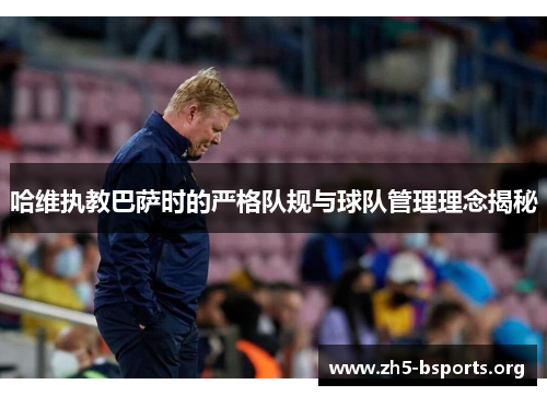哈维执教巴萨时的严格队规与球队管理理念揭秘 哈维执教巴萨时的严格队规与球队管理理念揭秘