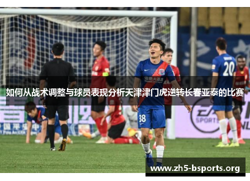 如何从战术调整与球员表现分析天津津门虎逆转长春亚泰的比赛 如何从战术调整与球员表现分析天津津门虎逆转长春亚泰的比赛