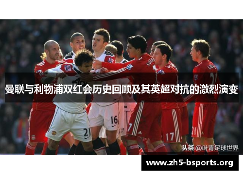 曼联与利物浦双红会历史回顾及其英超对抗的激烈演变 曼联与利物浦双红会历史回顾及其英超对抗的激烈演变