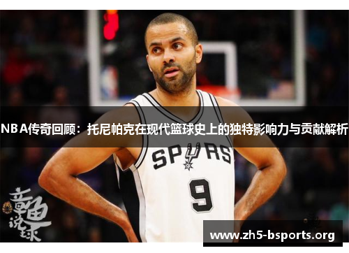 NBA传奇回顾:托尼帕克在现代篮球史上的独特影响力与贡献解析 NBA传奇回顾:托尼帕克在现代篮球史上的独特影响力与贡献解析