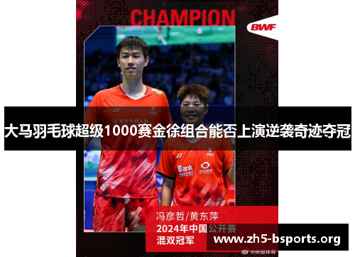 大马羽毛球超级1000赛金徐组合能否上演逆袭奇迹夺冠 大马羽毛球超级1000赛金徐组合能否上演逆袭奇迹夺冠