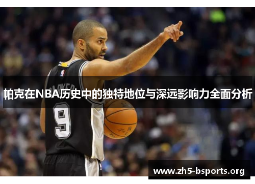 帕克在NBA历史中的独特地位与深远影响力全面分析 帕克在NBA历史中的独特地位与深远影响力全面分析