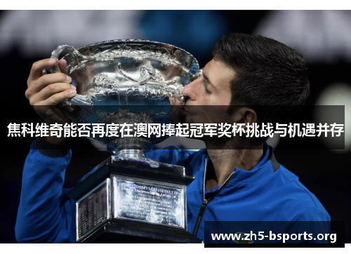 焦科维奇能否再度在澳网捧起冠军奖杯挑战与机遇并存 焦科维奇能否再度在澳网捧起冠军奖杯挑战与机遇并存