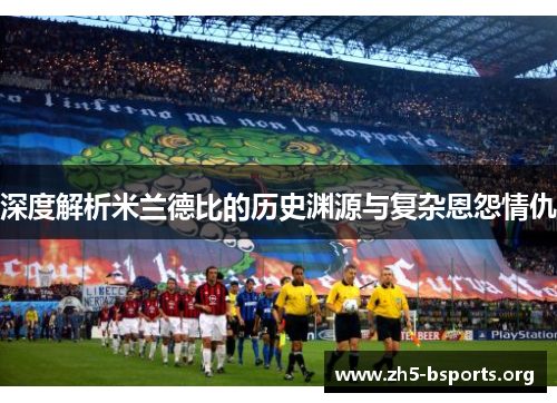 深度解析米兰德比的历史渊源与复杂恩怨情仇 深度解析米兰德比的历史渊源与复杂恩怨情仇