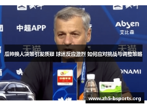 瓜帅换人决策引发质疑 球迷反应激烈 如何应对挑战与调整策略 瓜帅换人决策引发质疑 球迷反应激烈 如何应对挑战与调整策略